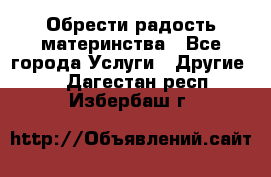 Обрести радость материнства - Все города Услуги » Другие   . Дагестан респ.,Избербаш г.